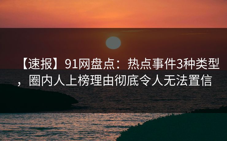 【速报】91网盘点：热点事件3种类型，圈内人上榜理由彻底令人无法置信