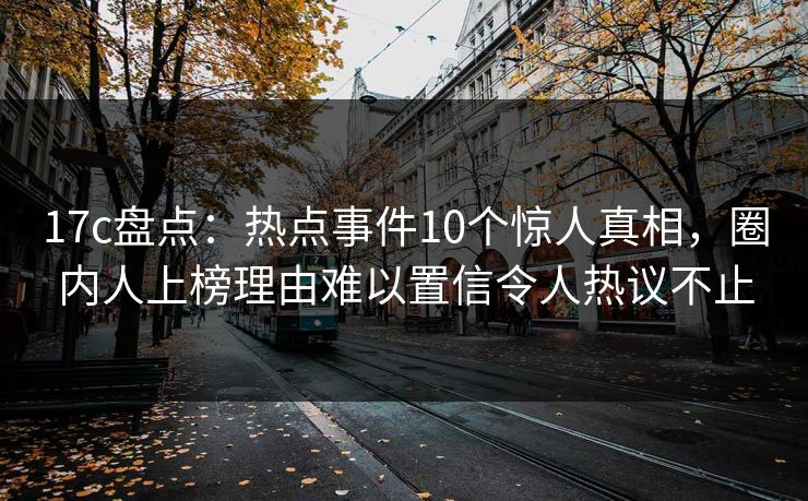 17c盘点：热点事件10个惊人真相，圈内人上榜理由难以置信令人热议不止