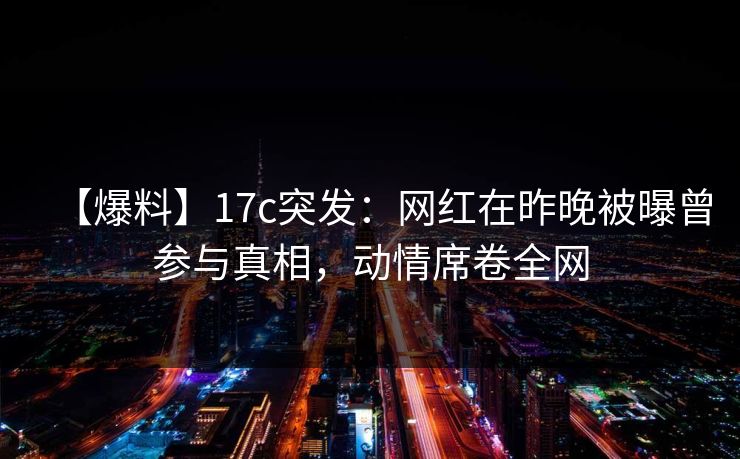【爆料】17c突发:网红在昨晚被曝曾参与真相,动情席卷全网 【爆料】17c突发:网红在昨晚被曝曾参与真相,动情席卷全网
