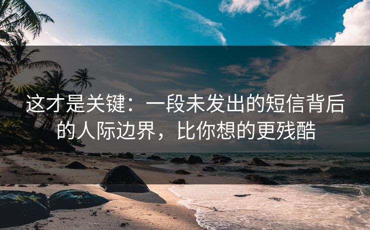 这才是关键：一段未发出的短信背后的人际边界，比你想的更残酷