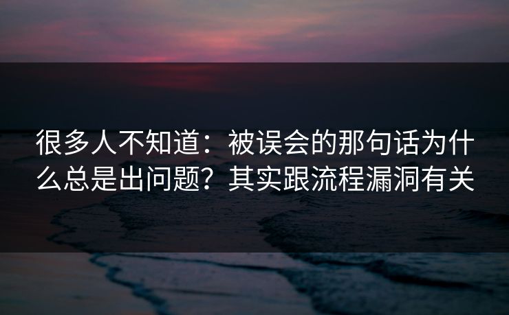 很多人不知道:被误会的那句话为什么总是出问题?其实跟流程漏洞有关 很多人不知道:被误会的那句话为什么总是出问题?其实跟流程漏洞有关