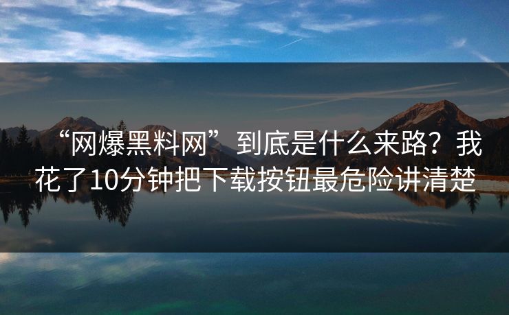“网爆黑料网”到底是什么来路?我花了10分钟把下载按钮最危险讲清楚 “网爆黑料网”到底是什么来路?我花了10分钟把下载按钮最危险讲清楚