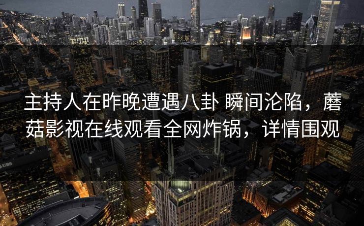 主持人在昨晚遭遇八卦 瞬间沦陷，蘑菇影视在线观看全网炸锅，详情围观