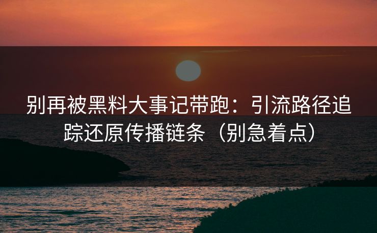 别再被黑料大事记带跑:引流路径追踪还原传播链条(别急着点) 别再被黑料大事记带跑:引流路径追踪还原传播链条(别急着点)