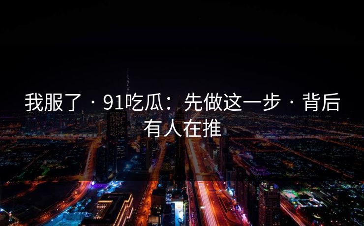 我服了 · 91吃瓜：先做这一步 · 背后有人在推