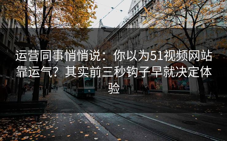 运营同事悄悄说:你以为51视频网站靠运气?其实前三秒钩子早就决定体验 运营同事悄悄说:你以为51视频网站靠运气?其实前三秒钩子早就决定体验