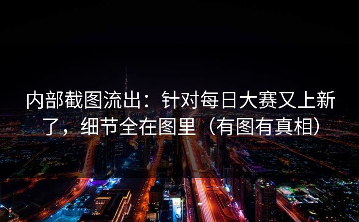内部截图流出:针对每日大赛又上新了,细节全在图里(有图有真相) 内部截图流出:针对每日大赛又上新了,细节全在图里(有图有真相)