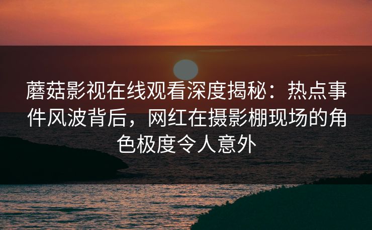 蘑菇影视在线观看深度揭秘：热点事件风波背后，网红在摄影棚现场的角色极度令人意外