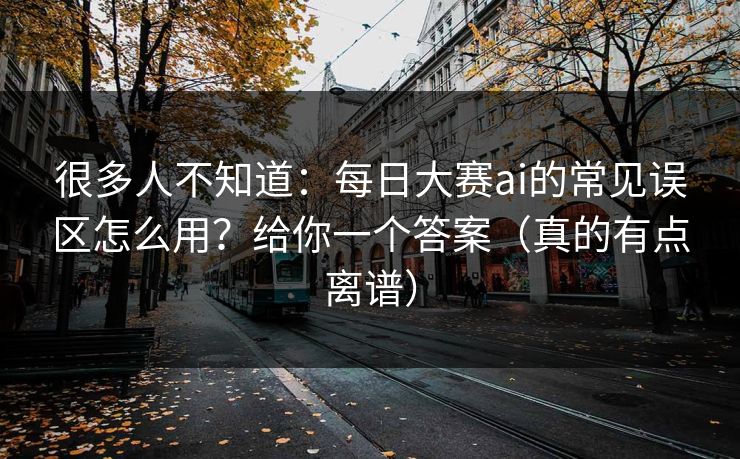 很多人不知道:每日大赛ai的常见误区怎么用?给你一个答案(真的有点离谱) 很多人不知道:每日大赛ai的常见误区怎么用?给你一个答案(真的有点离谱)