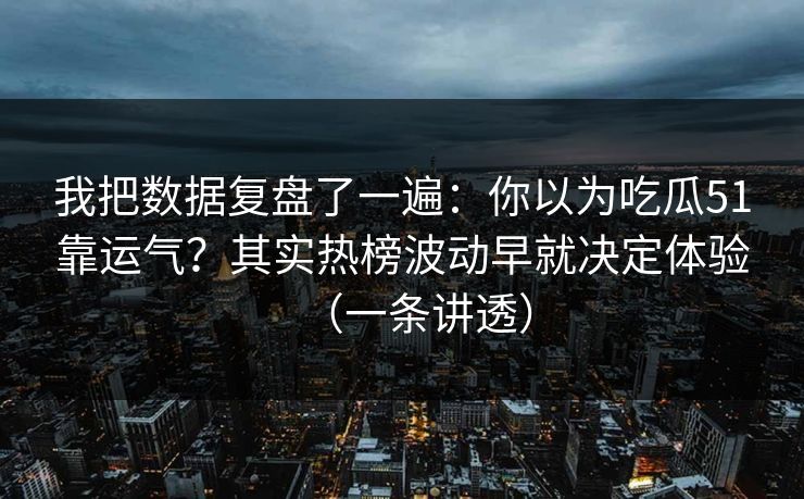 我把数据复盘了一遍:你以为吃瓜51靠运气?其实热榜波动早就决定体验(一条讲透) 我把数据复盘了一遍:你以为吃瓜51靠运气?其实热榜波动早就决定体验(一条讲透)