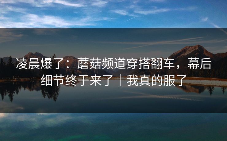 凌晨爆了:蘑菇频道穿搭翻车,幕后细节终于来了|我真的服了 凌晨爆了:蘑菇频道穿搭翻车,幕后细节终于来了|我真的服了