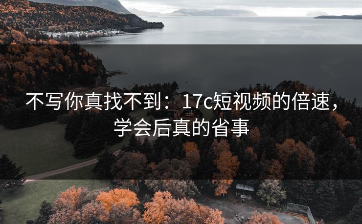 不写你真找不到:17c短视频的倍速,学会后真的省事 不写你真找不到:17c短视频的倍速,学会后真的省事