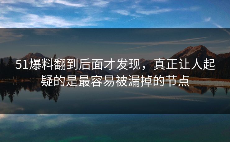 51爆料翻到后面才发现,真正让人起疑的是最容易被漏掉的节点 51爆料翻到后面才发现,真正让人起疑的是最容易被漏掉的节点