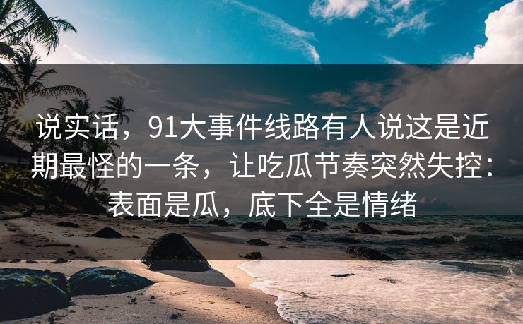 说实话,91大事件线路有人说这是近期最怪的一条,让吃瓜节奏突然失控:表面是瓜,底下全是情绪 说实话,91大事件线路有人说这是近期最怪的一条,让吃瓜节奏突然失控:表面是瓜,底下全是情绪