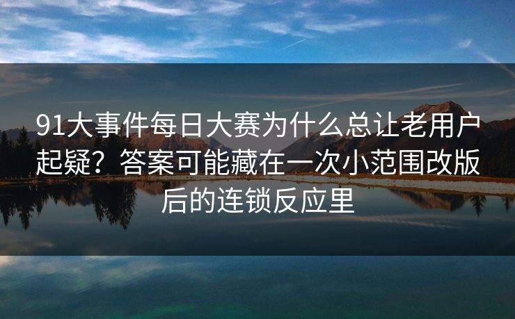 91大事件每日大赛为什么总让老用户起疑？答案可能藏在一次小范围改版后的连锁反应里