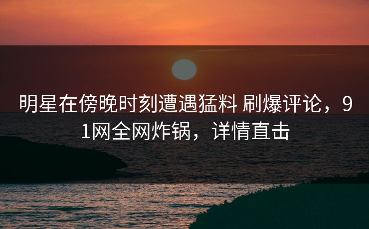 明星在傍晚时刻遭遇猛料 刷爆评论,91网全网炸锅,详情直击 明星在傍晚时刻遭遇猛料 刷爆评论,91网全网炸锅,详情直击