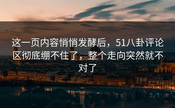 这一页内容悄悄发酵后,51八卦评论区彻底绷不住了,整个走向突然就不对了 这一页内容悄悄发酵后,51八卦评论区彻底绷不住了,整个走向突然就不对了